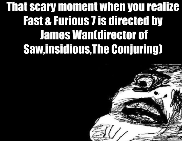 That scary moment when you realize
Fast & Furious 7 is directed by
 James Wan(director of Saw,insidious,The Conjuring)  
