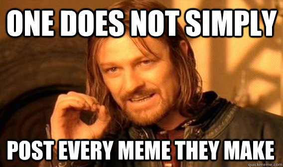 ONE DOES NOT SIMPLY POST EVERY MEME THEY MAKE  One Does Not Simply