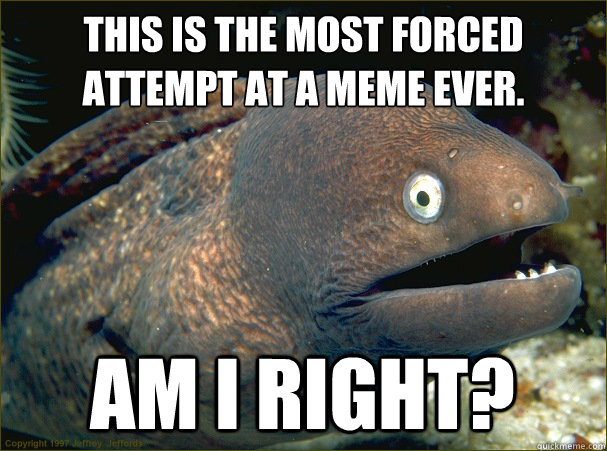 This is the most forced attempt at a meme ever.
 Am i right?  Bad Joke Eel