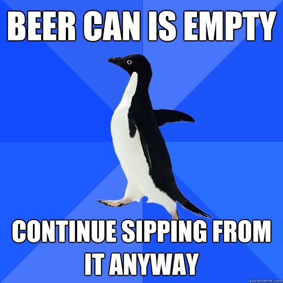 beer can is empty continue sipping from it anyway  Socially Awkward Penguin