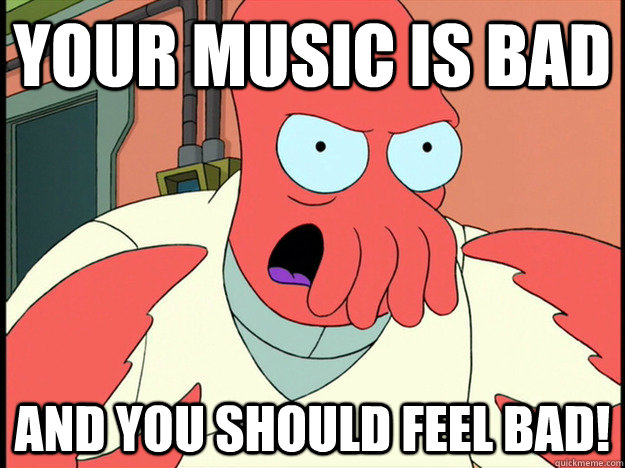 Your Music is BAD And you should feel bad!  Lunatic Zoidberg