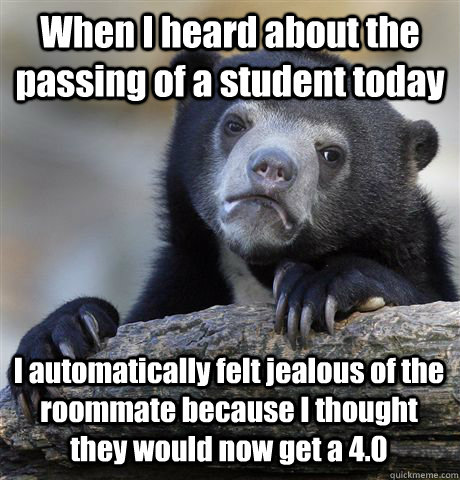 When I heard about the passing of a student today I automatically felt jealous of the roommate because I thought they would now get a 4.0  Confession Bear