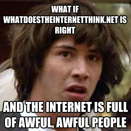 What if whatdoestheinternetthink.net is right and the internet is full of awful, awful people   conspiracy keanu