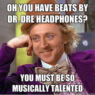 oh you have Beats by Dr. Dre headphones? You must be so musically talented  Creepy Wonka