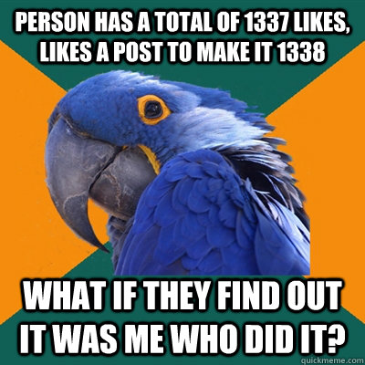 Person has a total of 1337 likes, likes a post to make it 1338 What if they find out it was me who did it?  Paranoid Parrot