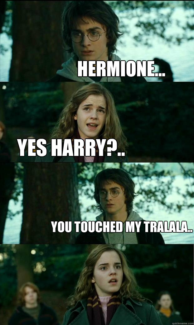 Hermione... Yes Harry?.. You Touched my tralala..  Horny Harry