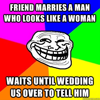 Friend marries a man who looks like a woman waits until wedding us over to tell him  Troll Face
