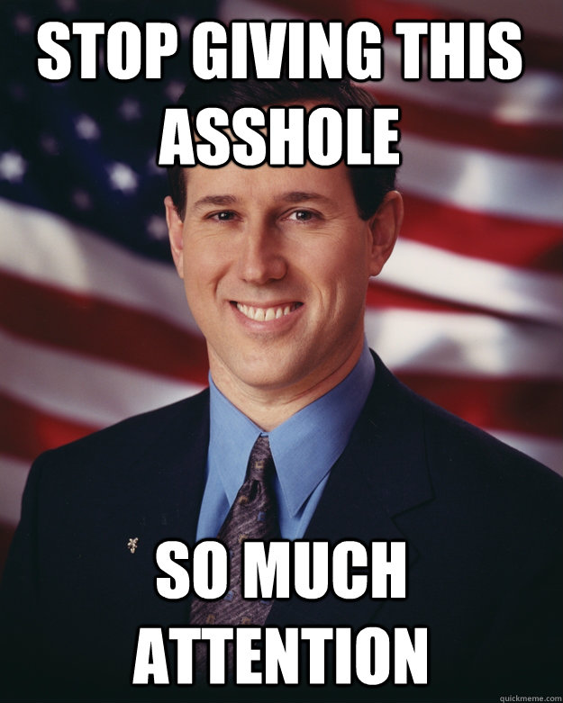 Stop giving this asshole so much attention  Rick Santorum