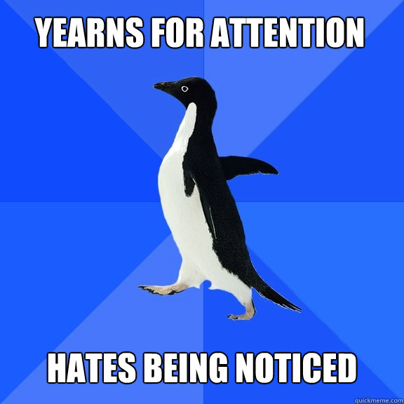 Yearns For attention   hates being noticed  Socially Awkward Penguin
