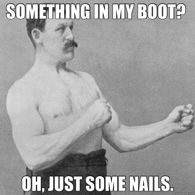 SOMETHING IN MY BOOT?  OH, JUST SOME NAILS.  overly manly man