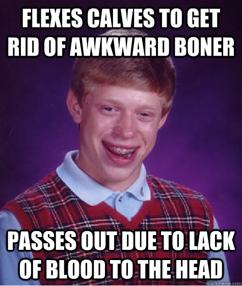 flexes calves to get rid of awkward boner passes out due to lack of blood to the head  Bad Luck Brian