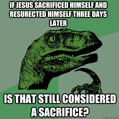 If jesus sacrificed himself and resurected himself three days later is that still considered a sacrifice? - If jesus sacrificed himself and resurected himself three days later is that still considered a sacrifice?  Philosoraptor