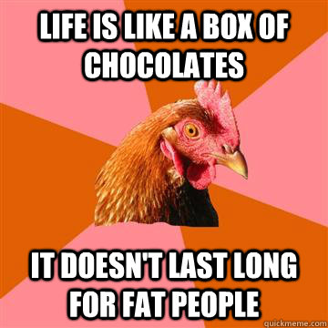 Life is like a box of chocolates It doesn't last long for fat people  Anti-Joke Chicken