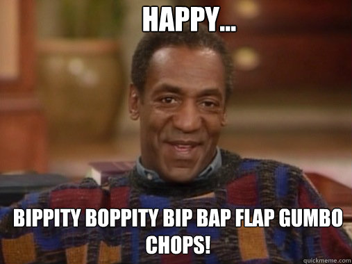 Bippity boppity bip bap flap gumbo chops! happy...
  