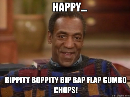 Bippity boppity bip bap flap gumbo chops! happy...
 - Bippity boppity bip bap flap gumbo chops! happy...
  Happy Birthday Bill Cosby