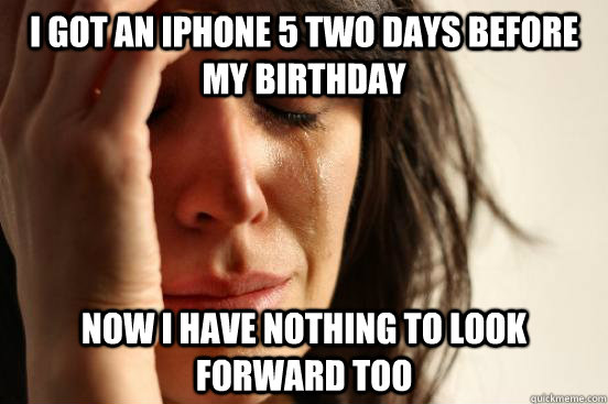 I got an iphone 5 two days before my birthday now i have nothing to look forward too  First World Problems