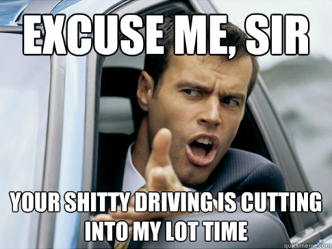 Excuse me, sir your shitty driving is cutting into my lot time  Asshole driver