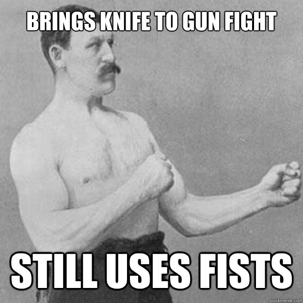 Brings knife to gun fight still uses fists - Brings knife to gun fight still uses fists  overly manly man