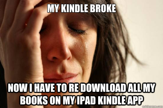 my kindle broke now i have to re download all my books on my ipad kindle app  First World Problems