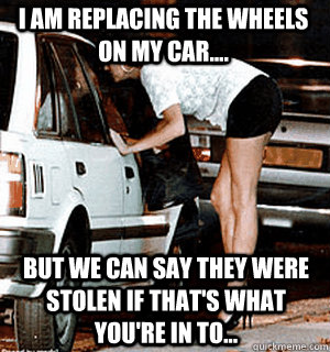 I am replacing the wheels on my car.... But we can say they were stolen if that's what you're in to...  Karma Whore