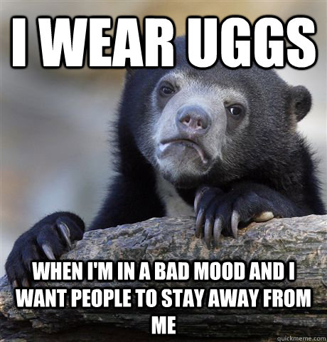 I wear Uggs When i'm in a bad mood and I want people to stay away from me  Confession Bear