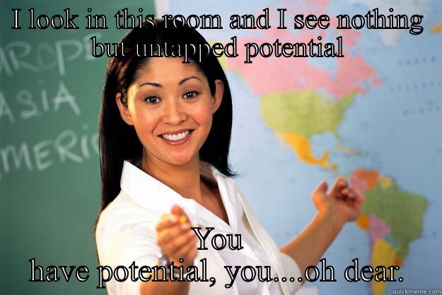 I LOOK IN THIS ROOM AND I SEE NOTHING BUT UNTAPPED POTENTIAL YOU HAVE POTENTIAL, YOU....OH DEAR. Unhelpful High School Teacher
