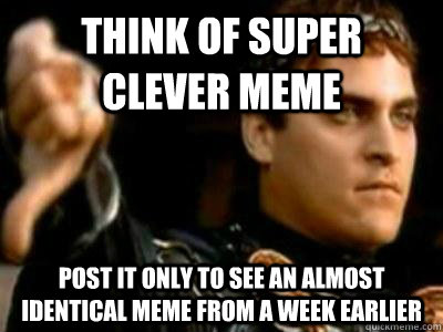 Think of super clever meme Post it only to see an almost identical meme from a week earlier  Downvoting Roman