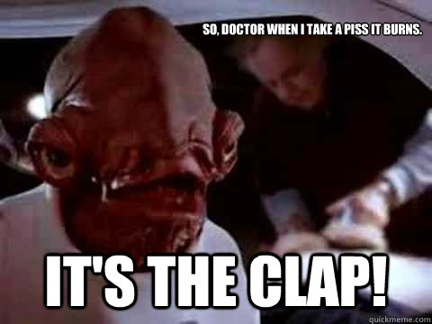 So, Doctor when I take a piss it burns. IT'S THE clap!  