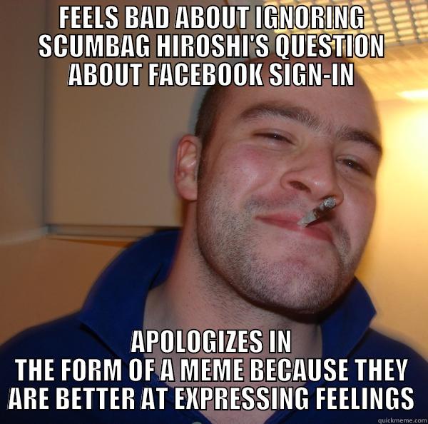 FEELS BAD ABOUT IGNORING SCUMBAG HIROSHI'S QUESTION ABOUT FACEBOOK SIGN-IN APOLOGIZES IN THE FORM OF A MEME BECAUSE THEY ARE BETTER AT EXPRESSING FEELINGS Good Guy Greg 