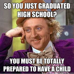 SO you just graduated high school? You must be totally prepared to have a child  Condescending Wonka