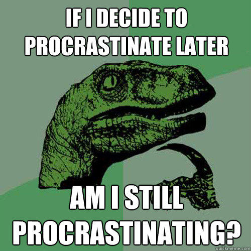 If I decide to procrastinate later am i still procrastinating? - If I decide to procrastinate later am i still procrastinating?  Philosoraptor