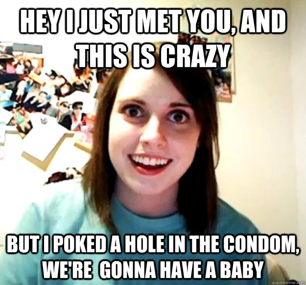 Hey i just met you, and this is crazy but I poked a hole in the condom, we're  gonna have a baby  Overly Attached Girlfriend