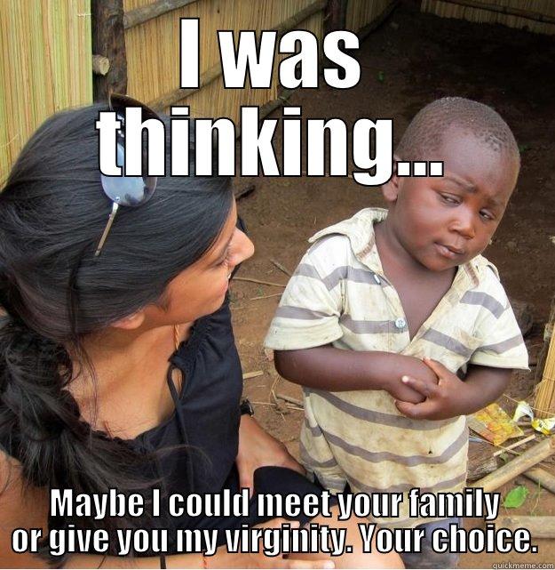 I WAS THINKING... MAYBE I COULD MEET YOUR FAMILY OR GIVE YOU MY VIRGINITY. YOUR CHOICE. Skeptical Third World Kid