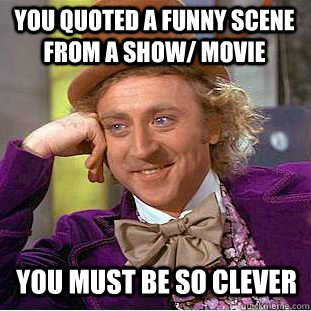 you quoted a funny scene from a show/ movie you must be so clever  Condescending Wonka