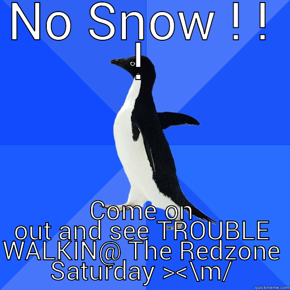 NO SNOW ! ! ! COME ON OUT AND SEE TROUBLE WALKIN@ THE REDZONE SATURDAY ><\M/ Socially Awkward Penguin