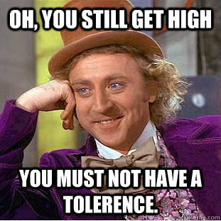 Oh, you still get high You must not have a Tolerence.  Creepy Wonka