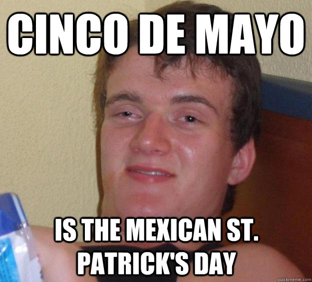 Cinco De Mayo is the Mexican St. Patrick's Day  10 Guy