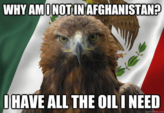 why am i not in afghanistan? i have all the oil i need - why am i not in afghanistan? i have all the oil i need  Mexican Pride Eagle