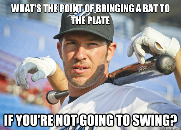 What's the point of bringing a bat to the plate If you're not going to swing?  