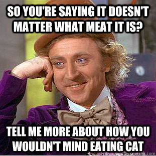 so you're saying it doesn't matter what meat it is? tell me more about how you wouldn't mind eating cat  Creepy Wonka