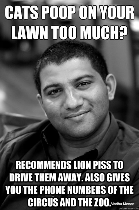 Cats poop on your lawn too much? Recommends Lion piss to drive them away. Also gives you the phone numbers of the circus and the zoo.  Good Guy Gautam