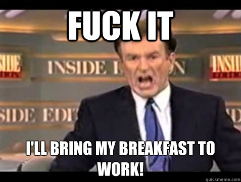 FUCK IT I'LL BRING MY BREAKFAST TO WORK!  Angry Bill