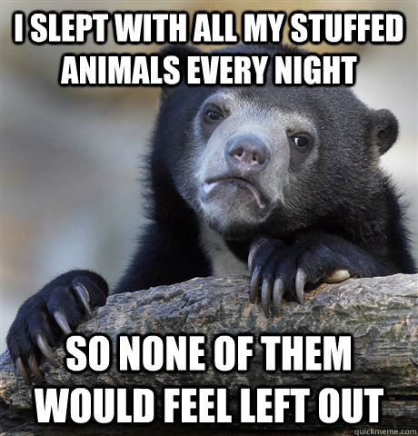 I slept with all my stuffed animals every night   so none of them would feel left out  Confession Bear