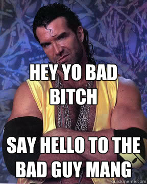  Hey Yo Bad Bitch

Say hello to the bad guy mang -  Hey Yo Bad Bitch

Say hello to the bad guy mang  Razor Ramon