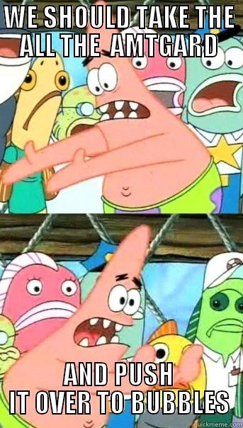 WE SHOULD TAKE THE ALL THE  AMTGARD AND PUSH IT OVER TO BUBBLES Push it somewhere else Patrick