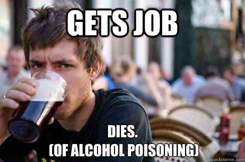 gets job dies.
 (of alcohol poisoning)  Lazy College Senior