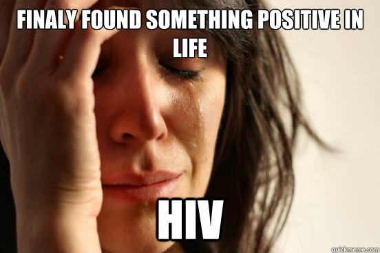 finaly found something positive in life hiv  First World Problems