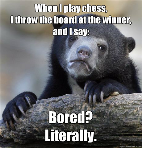 When I play chess,
I throw the board at the winner, and I say: Bored?
Literally.  Confession Bear