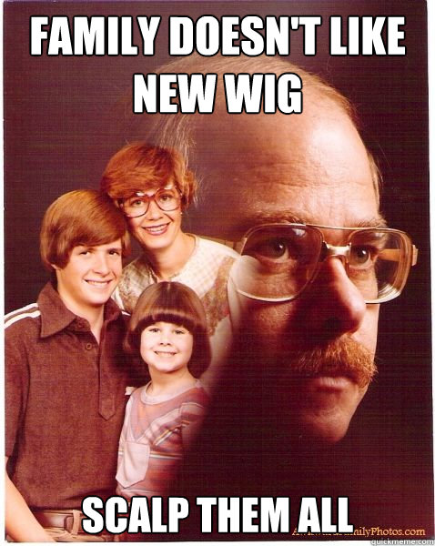 Family doesn't like new wig Scalp them all  Vengeance Dad