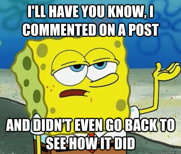 I'll have you know, I commented on a post And didn't even go back to see how it did - I'll have you know, I commented on a post And didn't even go back to see how it did  Tough Spongebob
